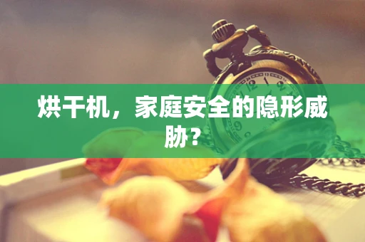 烘干机，家庭安全的隐形威胁？
