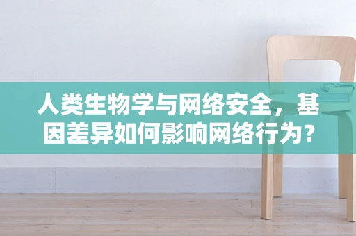 人类生物学与网络安全，基因差异如何影响网络行为？