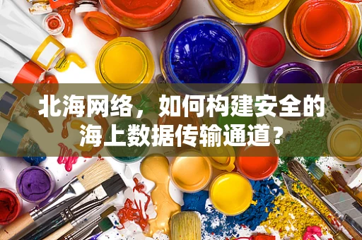 北海网络，如何构建安全的海上数据传输通道？