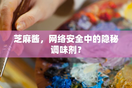 芝麻酱，网络安全中的隐秘调味剂？