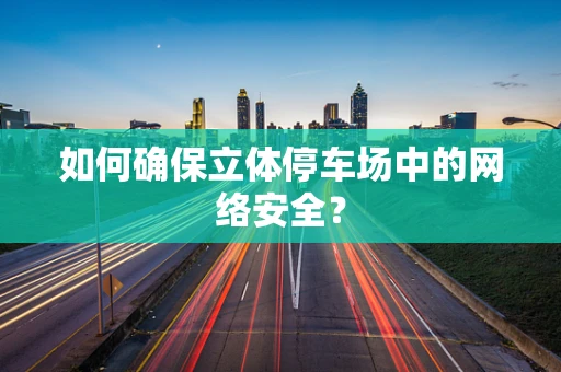 如何确保立体停车场中的网络安全？