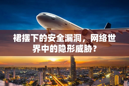 裙摆下的安全漏洞，网络世界中的隐形威胁？