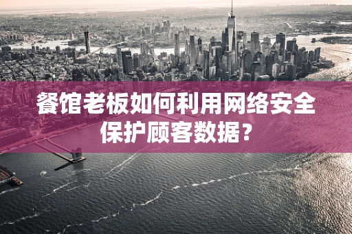 餐馆老板如何利用网络安全保护顾客数据？