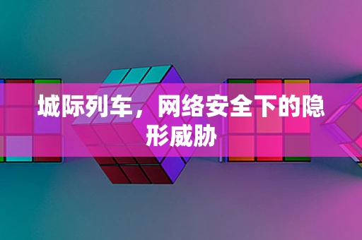 城际列车，网络安全下的隐形威胁