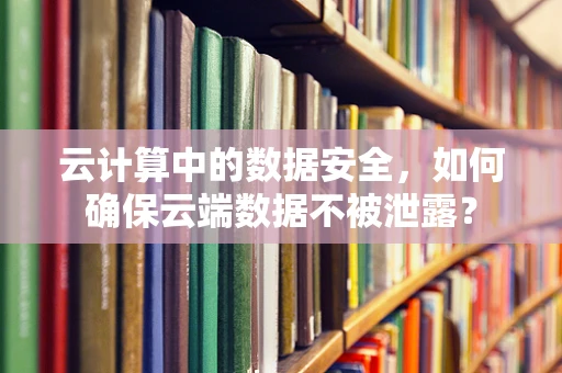 云计算中的数据安全，如何确保云端数据不被泄露？