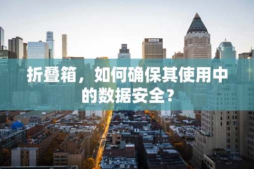折叠箱，如何确保其使用中的数据安全？