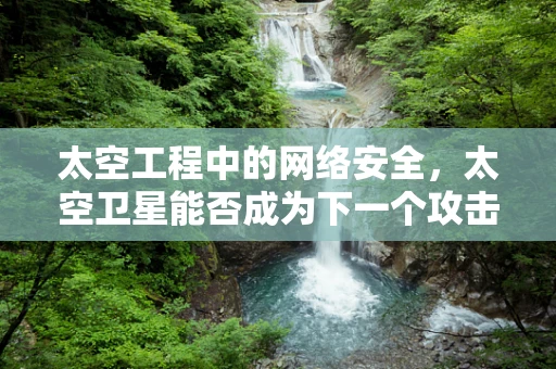 太空工程中的网络安全，太空卫星能否成为下一个攻击目标？
