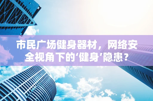 市民广场健身器材，网络安全视角下的‘健身’隐患？
