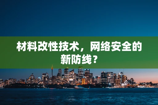 材料改性技术，网络安全的新防线？