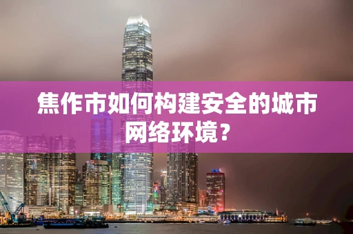 焦作市如何构建安全的城市网络环境？
