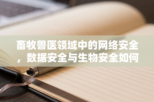 畜牧兽医领域中的网络安全，数据安全与生物安全如何共舞？