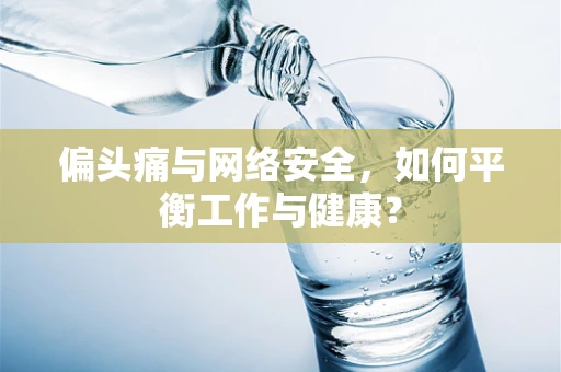偏头痛与网络安全，如何平衡工作与健康？