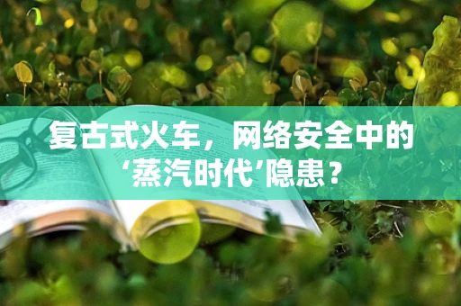 复古式火车，网络安全中的‘蒸汽时代’隐患？