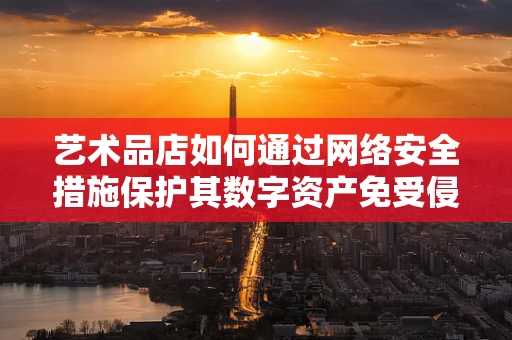 艺术品店如何通过网络安全措施保护其数字资产免受侵害？