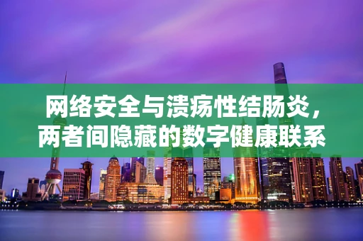 网络安全与溃疡性结肠炎，两者间隐藏的数字健康联系？