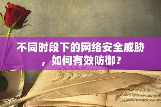 不同时段下的网络安全威胁，如何有效防御？