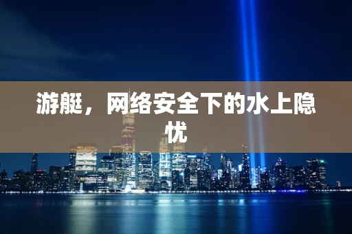 游艇，网络安全下的水上隐忧