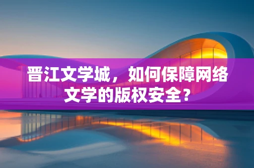 晋江文学城，如何保障网络文学的版权安全？