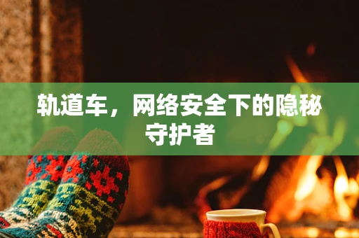 轨道车，网络安全下的隐秘守护者