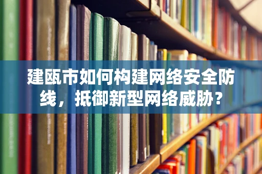 建瓯市如何构建网络安全防线，抵御新型网络威胁？