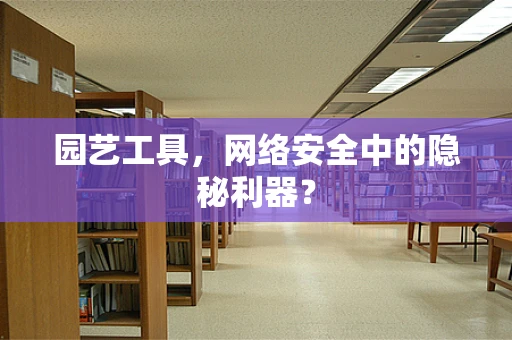 园艺工具，网络安全中的隐秘利器？
