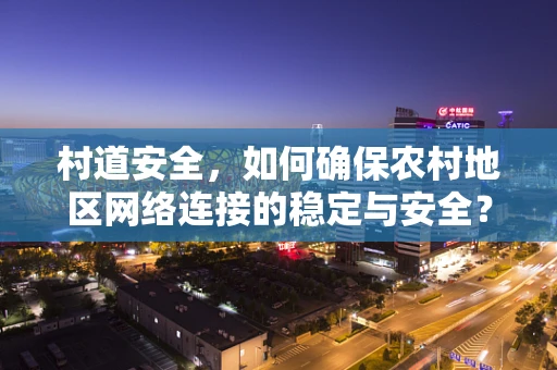村道安全，如何确保农村地区网络连接的稳定与安全？