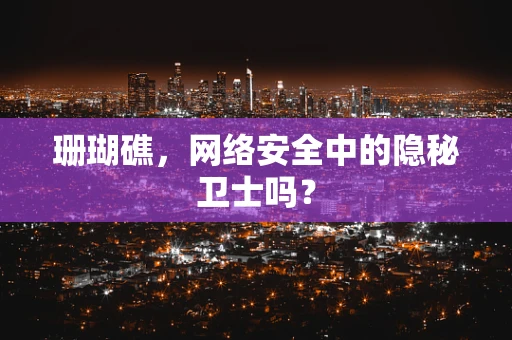 珊瑚礁，网络安全中的隐秘卫士吗？
