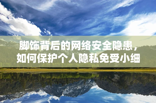脚饰背后的网络安全隐患，如何保护个人隐私免受小细节的威胁？