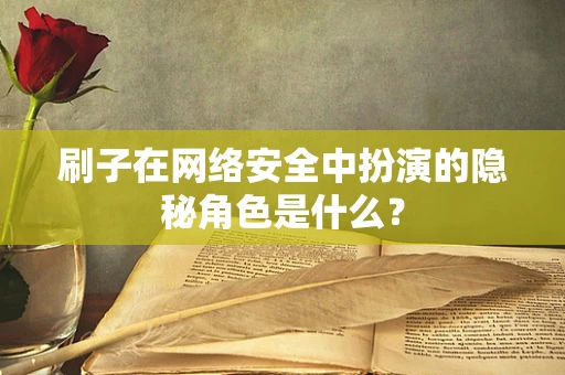刷子在网络安全中扮演的隐秘角色是什么？