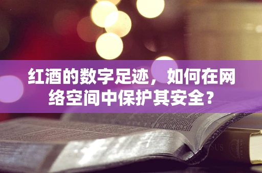 红酒的数字足迹，如何在网络空间中保护其安全？
