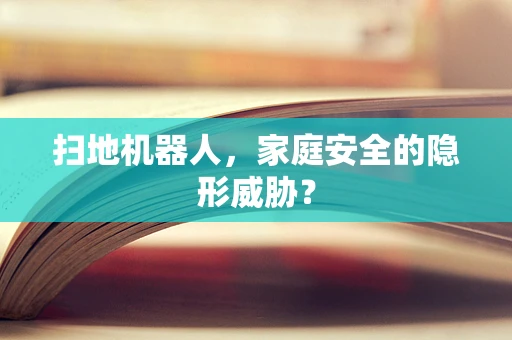 扫地机器人，家庭安全的隐形威胁？