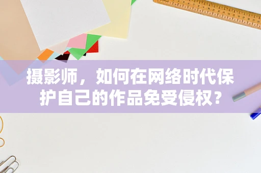 摄影师，如何在网络时代保护自己的作品免受侵权？