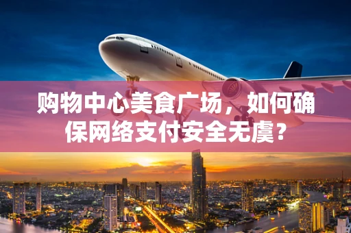 购物中心美食广场，如何确保网络支付安全无虞？