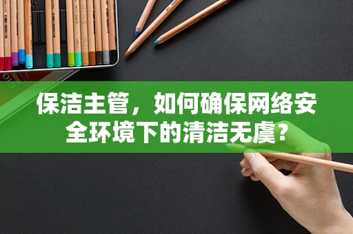 保洁主管，如何确保网络安全环境下的清洁无虞？