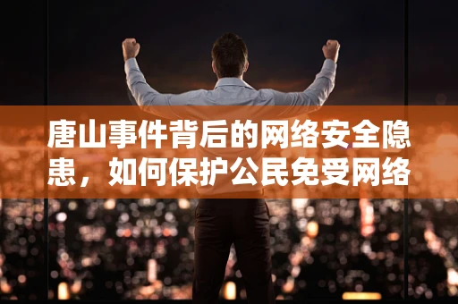 唐山事件背后的网络安全隐患，如何保护公民免受网络暴力的侵扰？