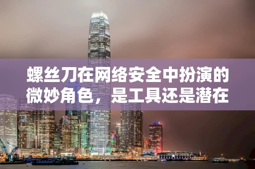 螺丝刀在网络安全中扮演的微妙角色，是工具还是潜在威胁？