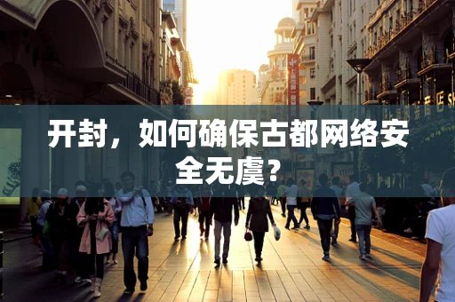开封，如何确保古都网络安全无虞？