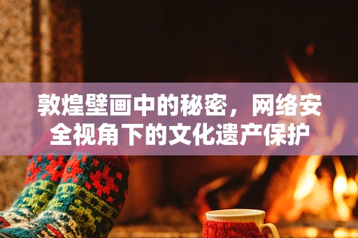 敦煌壁画中的秘密，网络安全视角下的文化遗产保护