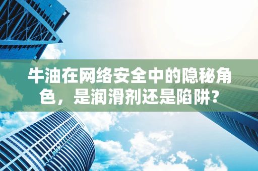牛油在网络安全中的隐秘角色，是润滑剂还是陷阱？