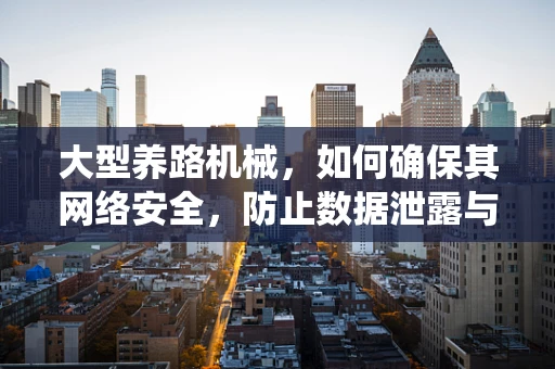 大型养路机械，如何确保其网络安全，防止数据泄露与系统瘫痪？