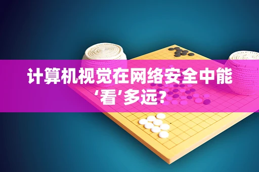 计算机视觉在网络安全中能‘看’多远？