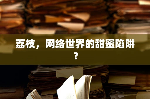 荔枝，网络世界的甜蜜陷阱？