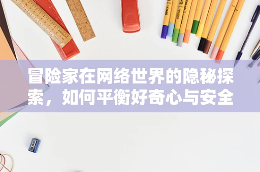 冒险家在网络世界的隐秘探索，如何平衡好奇心与安全风险？