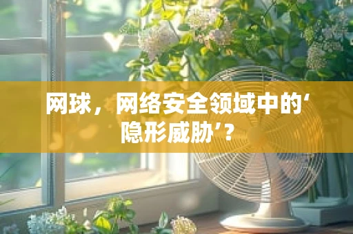 网球，网络安全领域中的‘隐形威胁’？