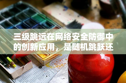 三级跳远在网络安全防御中的创新应用，是随机跳跃还是策略性布局？