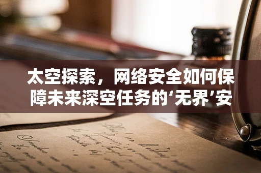 太空探索，网络安全如何保障未来深空任务的‘无界’安全？