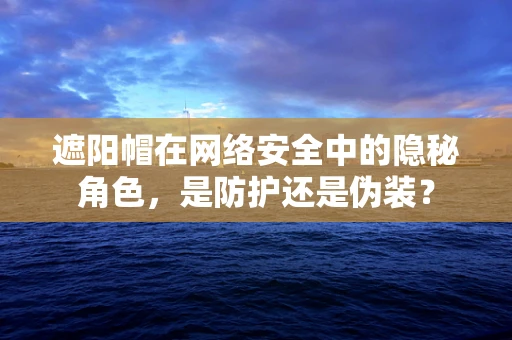 遮阳帽在网络安全中的隐秘角色，是防护还是伪装？