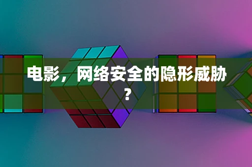 电影，网络安全的隐形威胁？