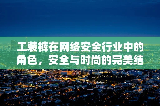 工装裤在网络安全行业中的角色，安全与时尚的完美结合？
