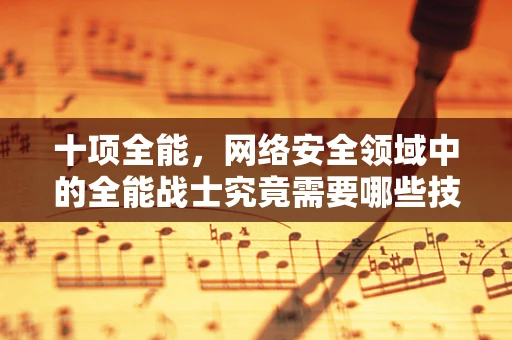 十项全能，网络安全领域中的全能战士究竟需要哪些技能？
